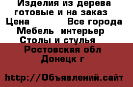 Изделия из дерева готовые и на заказ › Цена ­ 1 500 - Все города Мебель, интерьер » Столы и стулья   . Ростовская обл.,Донецк г.